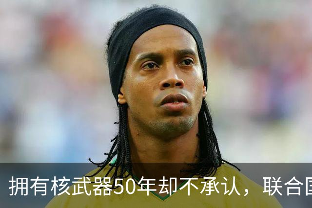 拥有核武器50年却不承认，联合国调查遭驱赶，数量可能比我国还多